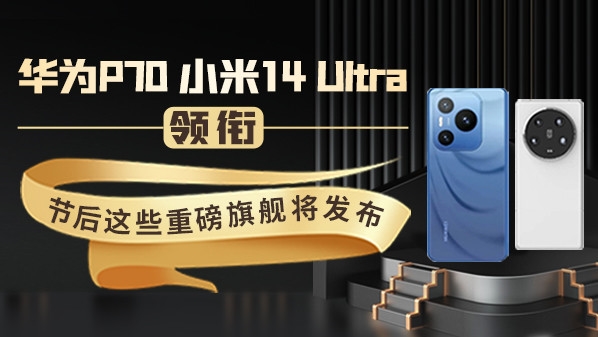 华为P70、小米14 Ultra领衔 节后这些重磅旗舰将发布