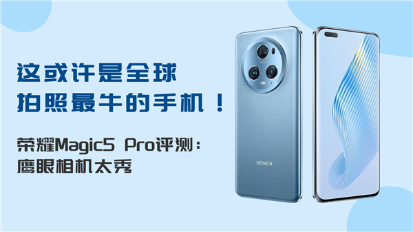 这或许是全球拍照最牛的手机！荣耀Magic5 Pro视频评测：鹰眼相机太秀